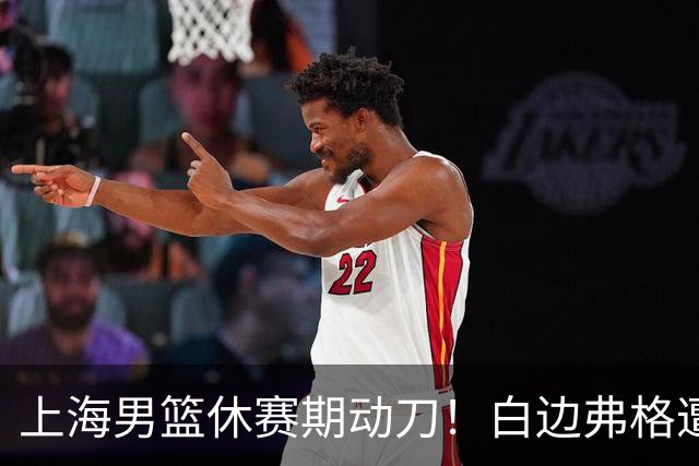上海男篮休赛期动刀！白边弗格遭剔除，李弘权主动降薪，6000万抢胡金秋