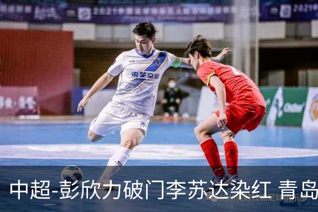 中超-彭欣力破门李苏达染红 青岛西海岸2-0青岛海牛