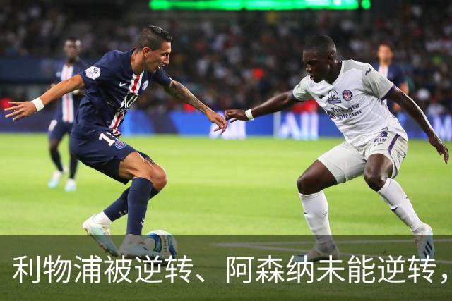 利物浦被逆转、阿森纳未能逆转，两支英超冠军队热身赛输球暴露隐患丨观察