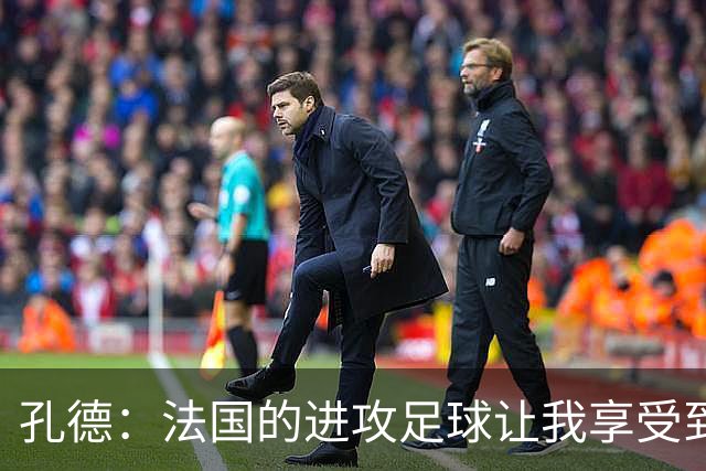 孔德：法国的进攻足球让我享受到乐趣 姆巴佩很好地履行队长职责