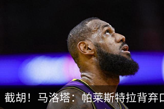 截胡！马洛塔：帕莱斯特拉背弃口头承诺，选择的球队我们无法竞争