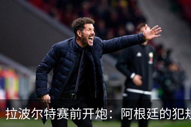 拉波尔特赛前开炮：阿根廷的犯规战术，裁判别再装看不见