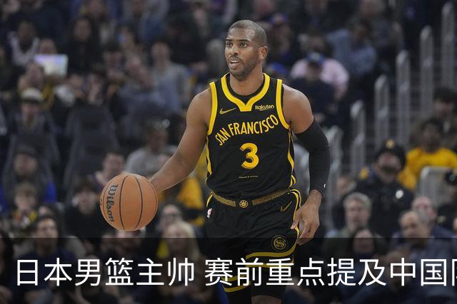 日本男篮主帅 赛前重点提及中国队一人，不是杨瀚森 也不是赵继伟！