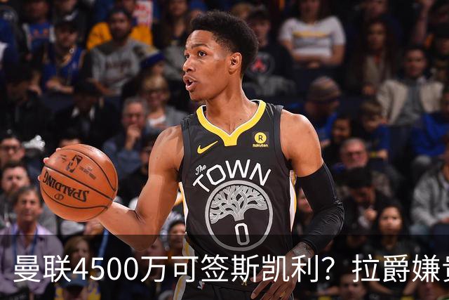 曼联4500万可签斯凯利？拉爵嫌贵已拒绝！但红魔仍未放弃追求霍尔