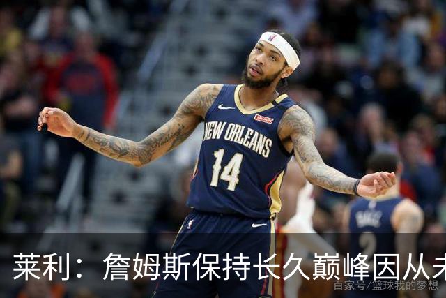 莱利：詹姆斯保持长久巅峰因从未受过大伤 他在很多方面都很忠诚