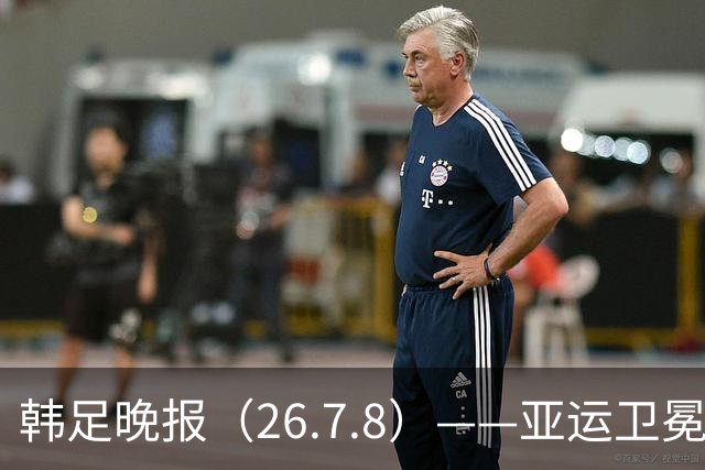 韩足晚报（26.7.8）——亚运卫冕之路先定外卡，三大国脚入围名单