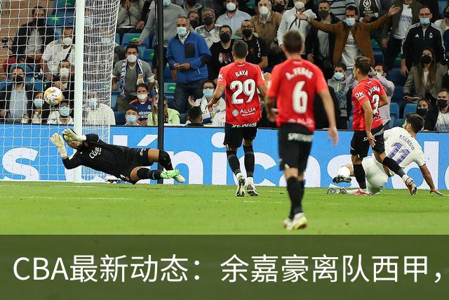 CBA最新动态：余嘉豪离队西甲，回归浙江，重签600万顶薪合同！